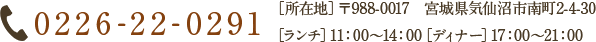 ［所在地］〒988-0017　宮城県気仙沼市南町2-4-30　［電話］　0226-22-0291［ランチ］11：00～14：00［ディナー］17：00～21：00 